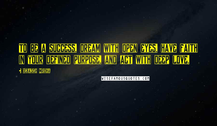 Debasish Mridha Quotes: To be a success, dream with open eyes, have faith in your defined purpose, and act with deep love.