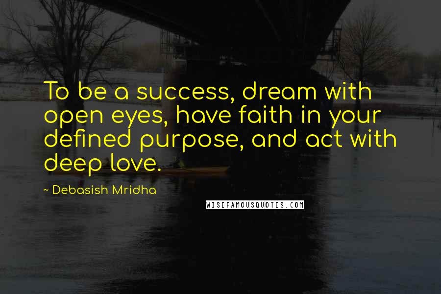 Debasish Mridha Quotes: To be a success, dream with open eyes, have faith in your defined purpose, and act with deep love.