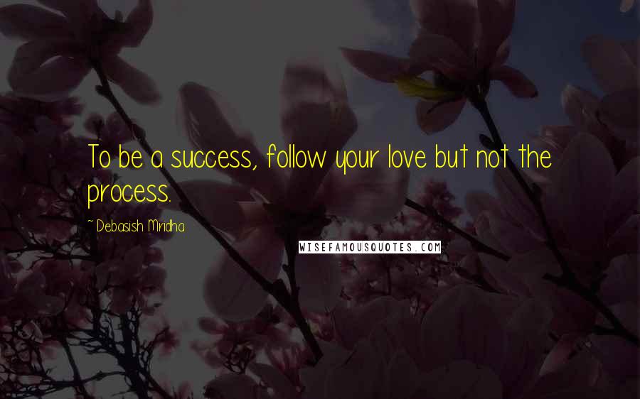 Debasish Mridha Quotes: To be a success, follow your love but not the process.