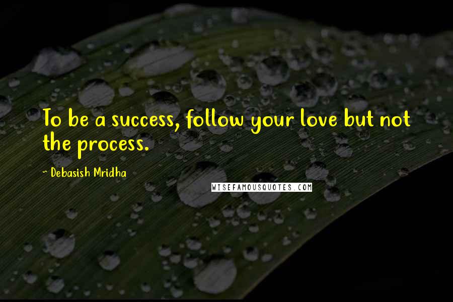 Debasish Mridha Quotes: To be a success, follow your love but not the process.