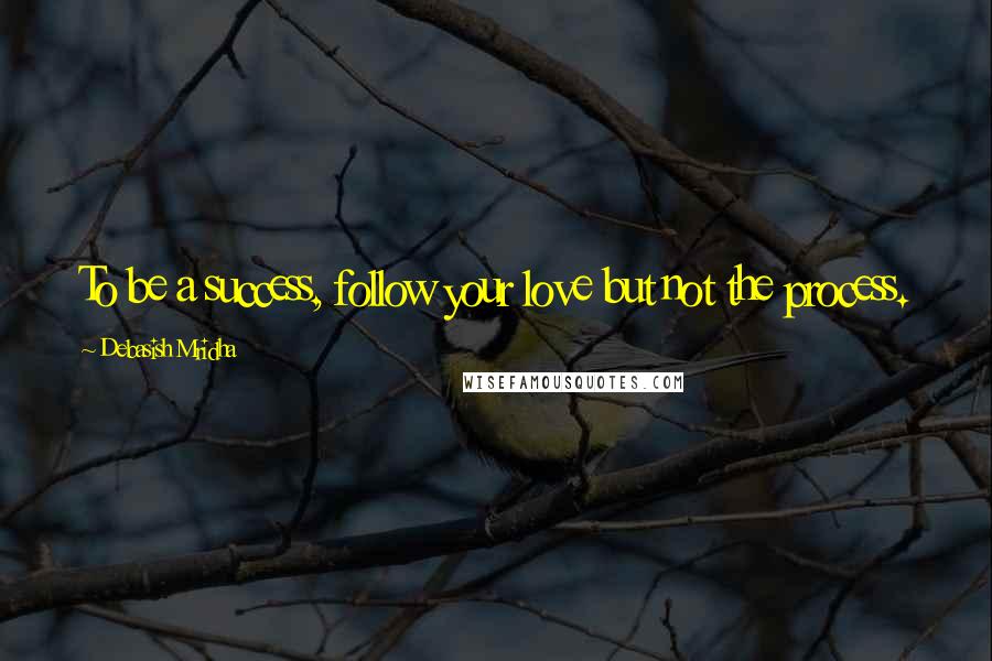 Debasish Mridha Quotes: To be a success, follow your love but not the process.