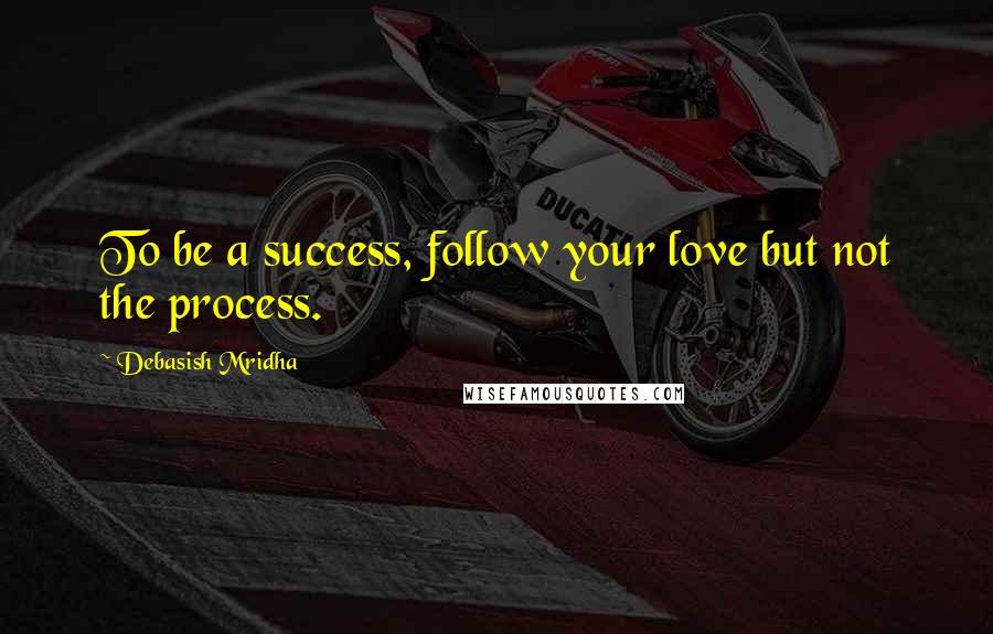 Debasish Mridha Quotes: To be a success, follow your love but not the process.