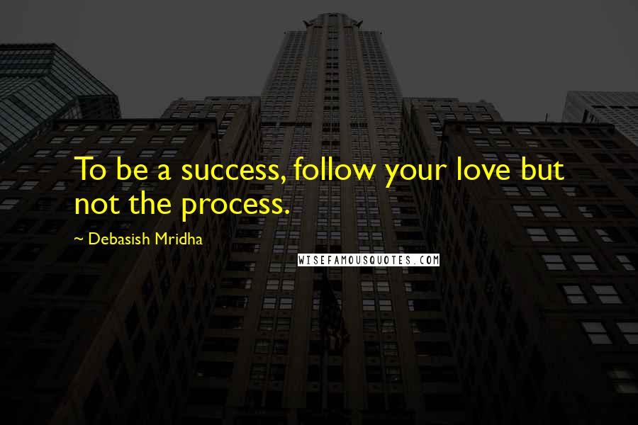 Debasish Mridha Quotes: To be a success, follow your love but not the process.