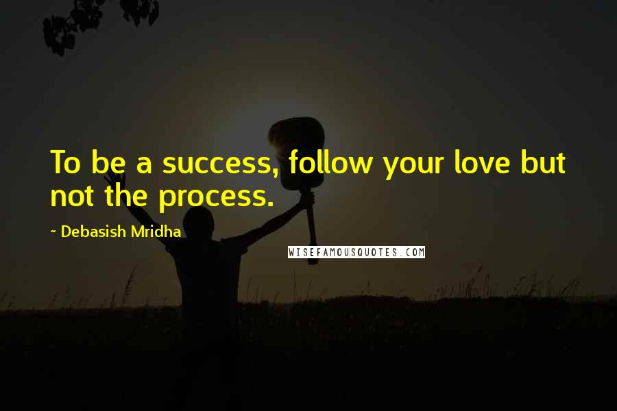 Debasish Mridha Quotes: To be a success, follow your love but not the process.