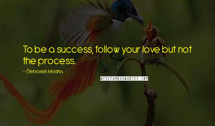 Debasish Mridha Quotes: To be a success, follow your love but not the process.