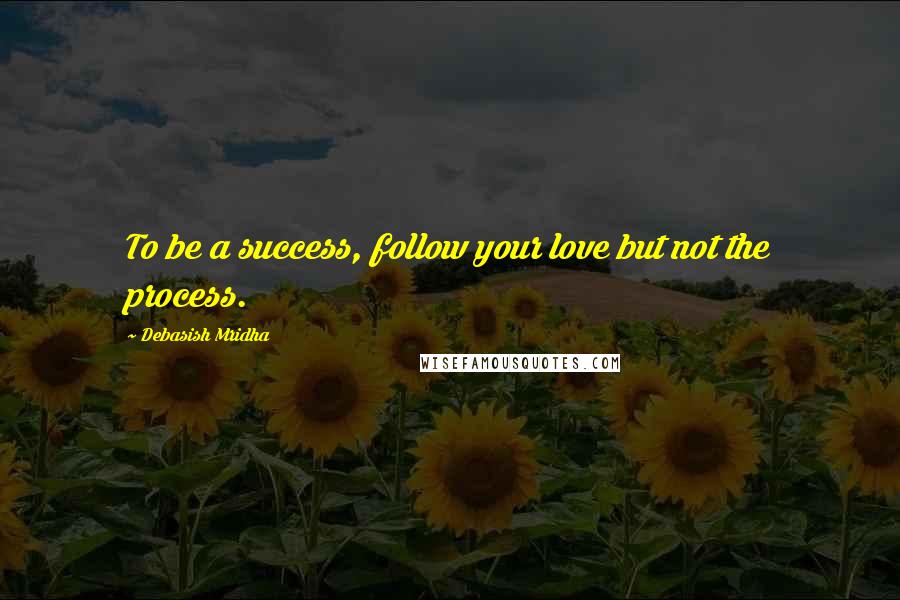 Debasish Mridha Quotes: To be a success, follow your love but not the process.