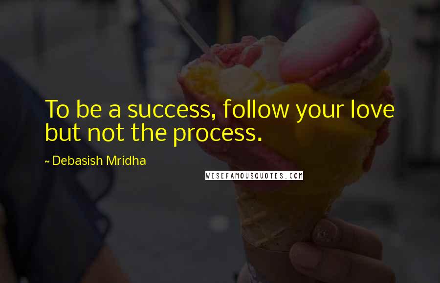 Debasish Mridha Quotes: To be a success, follow your love but not the process.