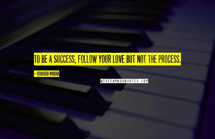 Debasish Mridha Quotes: To be a success, follow your love but not the process.