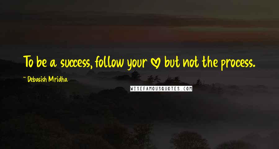 Debasish Mridha Quotes: To be a success, follow your love but not the process.
