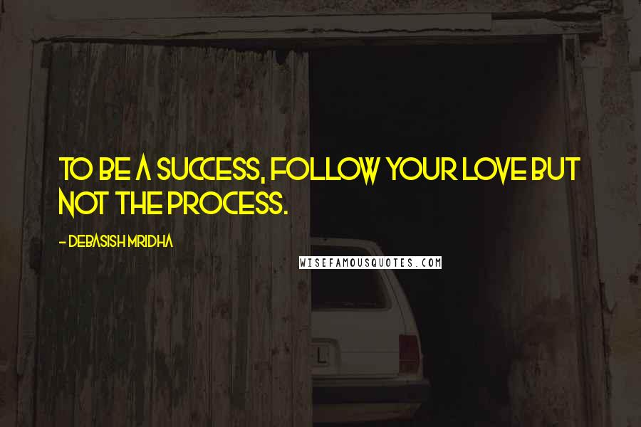 Debasish Mridha Quotes: To be a success, follow your love but not the process.