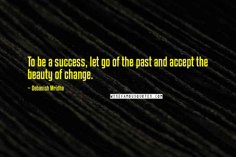 Debasish Mridha Quotes: To be a success, let go of the past and accept the beauty of change.