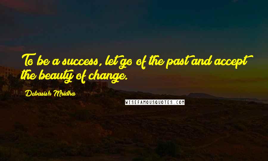 Debasish Mridha Quotes: To be a success, let go of the past and accept the beauty of change.