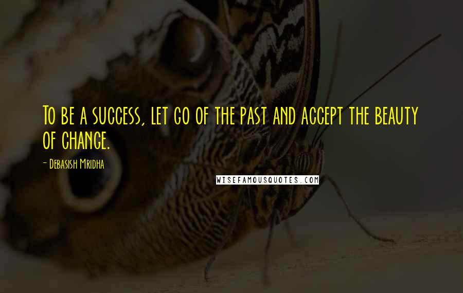 Debasish Mridha Quotes: To be a success, let go of the past and accept the beauty of change.