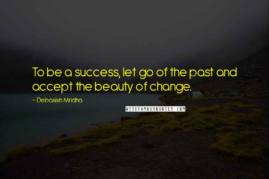 Debasish Mridha Quotes: To be a success, let go of the past and accept the beauty of change.