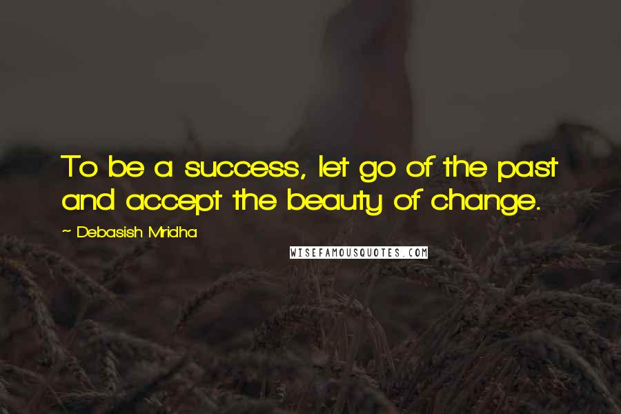 Debasish Mridha Quotes: To be a success, let go of the past and accept the beauty of change.