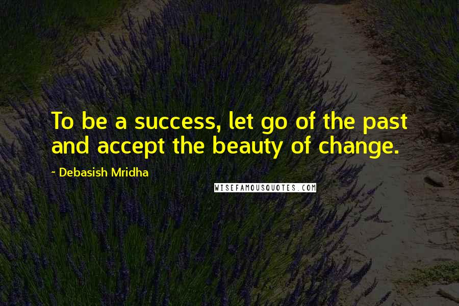 Debasish Mridha Quotes: To be a success, let go of the past and accept the beauty of change.