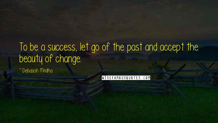 Debasish Mridha Quotes: To be a success, let go of the past and accept the beauty of change.