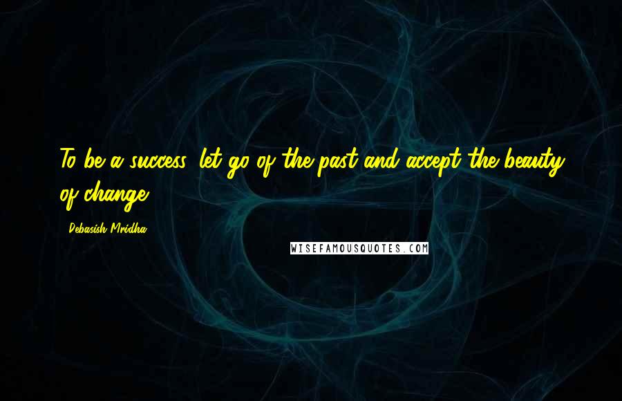 Debasish Mridha Quotes: To be a success, let go of the past and accept the beauty of change.