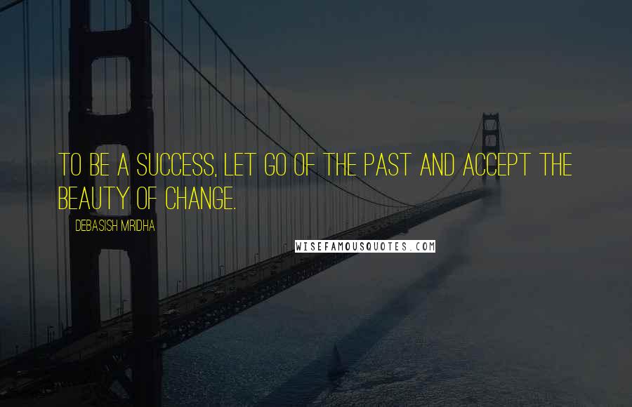 Debasish Mridha Quotes: To be a success, let go of the past and accept the beauty of change.