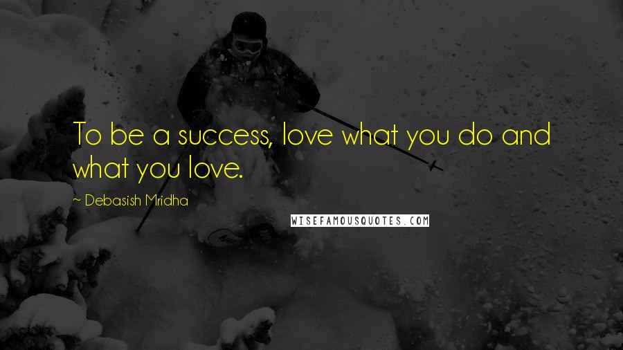 Debasish Mridha Quotes: To be a success, love what you do and what you love.