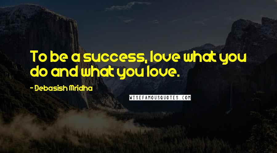 Debasish Mridha Quotes: To be a success, love what you do and what you love.