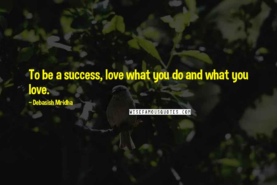 Debasish Mridha Quotes: To be a success, love what you do and what you love.