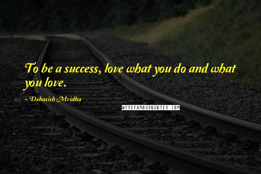 Debasish Mridha Quotes: To be a success, love what you do and what you love.