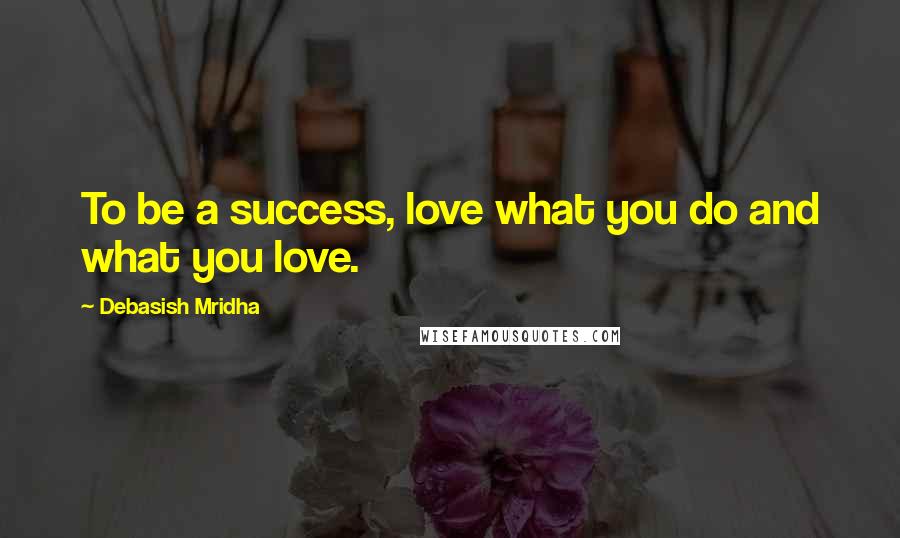 Debasish Mridha Quotes: To be a success, love what you do and what you love.