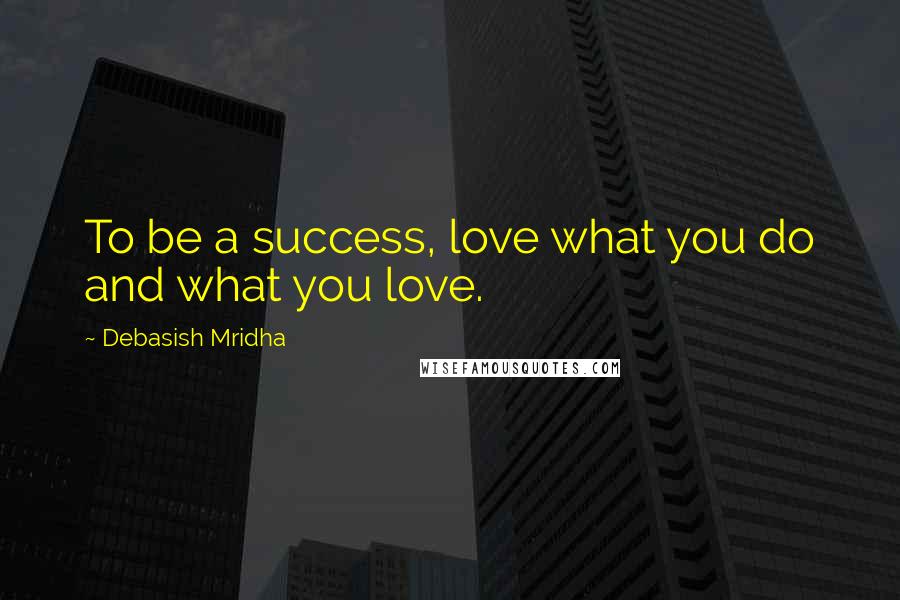 Debasish Mridha Quotes: To be a success, love what you do and what you love.