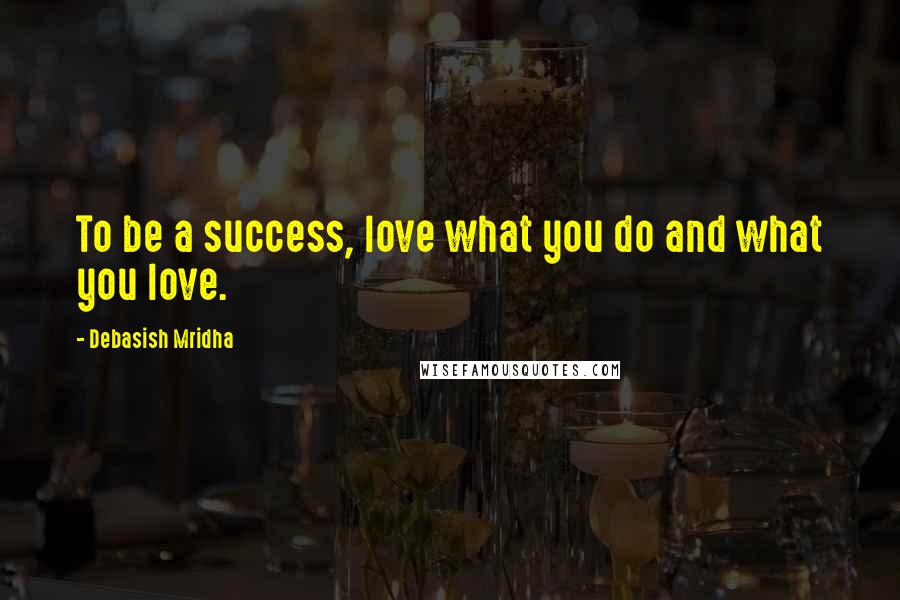 Debasish Mridha Quotes: To be a success, love what you do and what you love.