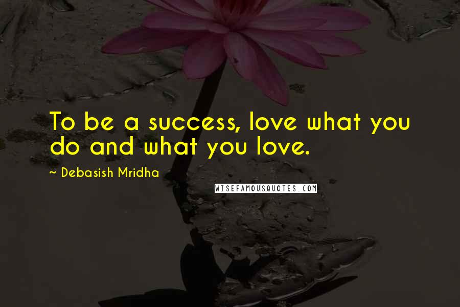Debasish Mridha Quotes: To be a success, love what you do and what you love.