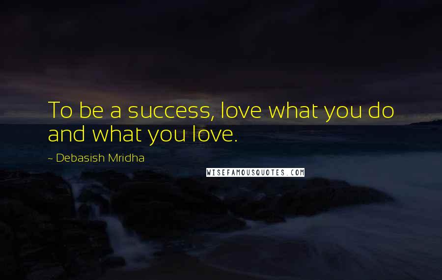 Debasish Mridha Quotes: To be a success, love what you do and what you love.