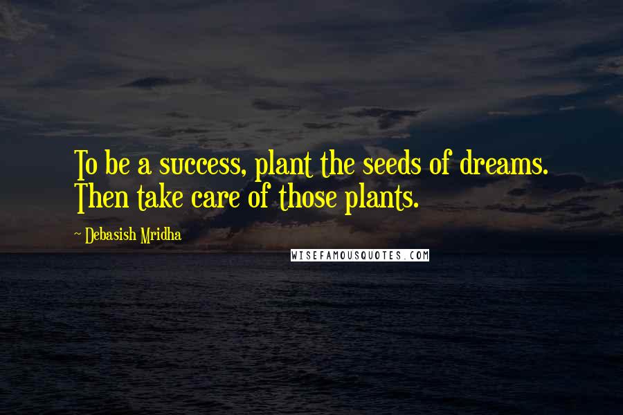 Debasish Mridha Quotes: To be a success, plant the seeds of dreams. Then take care of those plants.