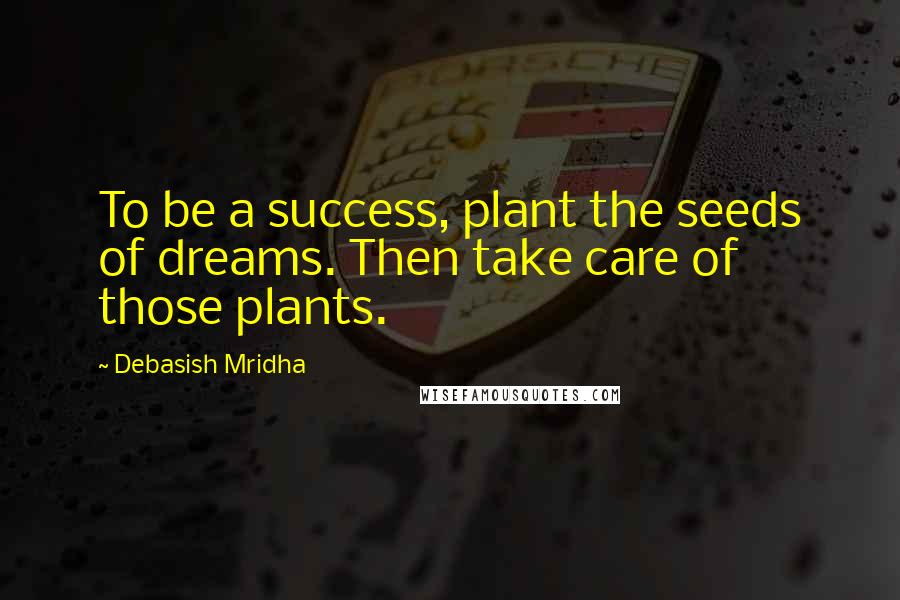 Debasish Mridha Quotes: To be a success, plant the seeds of dreams. Then take care of those plants.