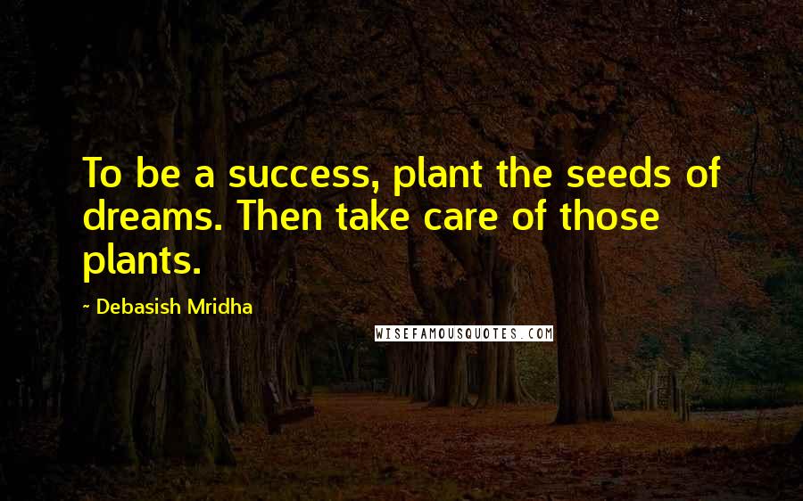 Debasish Mridha Quotes: To be a success, plant the seeds of dreams. Then take care of those plants.