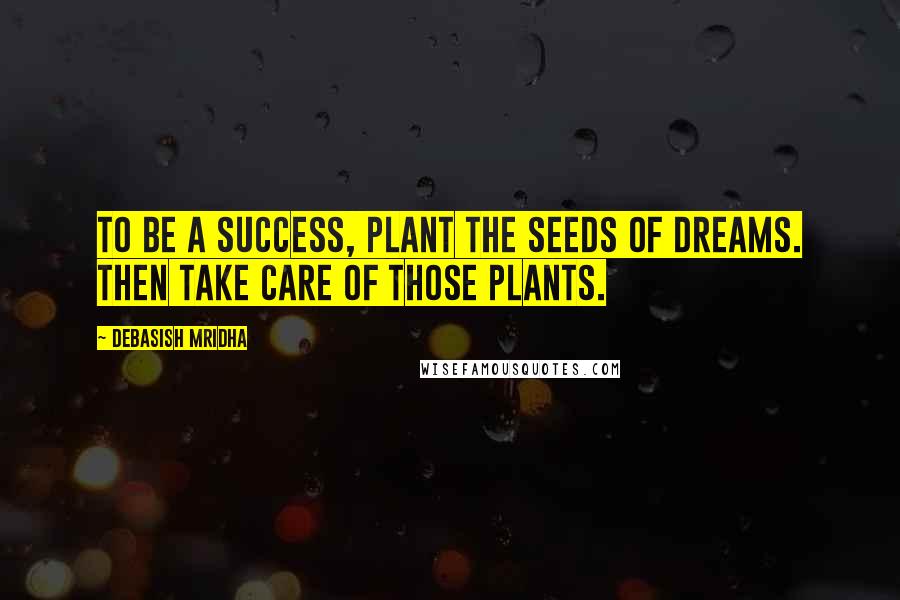 Debasish Mridha Quotes: To be a success, plant the seeds of dreams. Then take care of those plants.