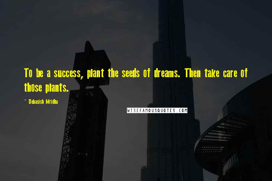 Debasish Mridha Quotes: To be a success, plant the seeds of dreams. Then take care of those plants.