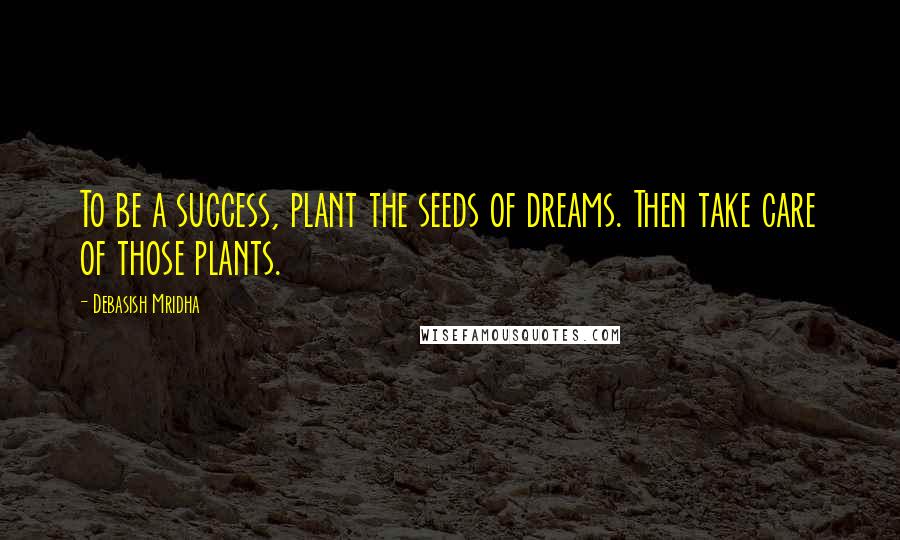 Debasish Mridha Quotes: To be a success, plant the seeds of dreams. Then take care of those plants.