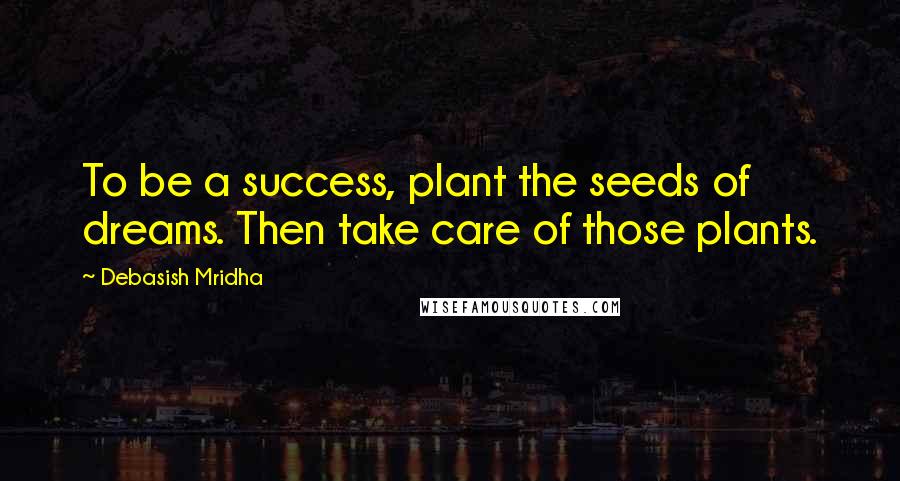 Debasish Mridha Quotes: To be a success, plant the seeds of dreams. Then take care of those plants.