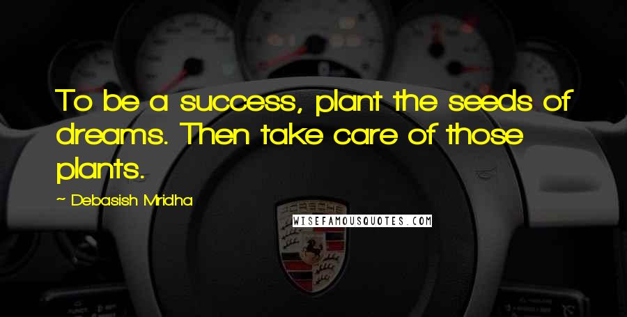 Debasish Mridha Quotes: To be a success, plant the seeds of dreams. Then take care of those plants.