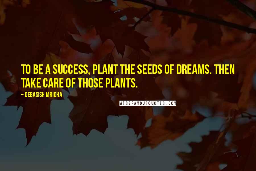 Debasish Mridha Quotes: To be a success, plant the seeds of dreams. Then take care of those plants.