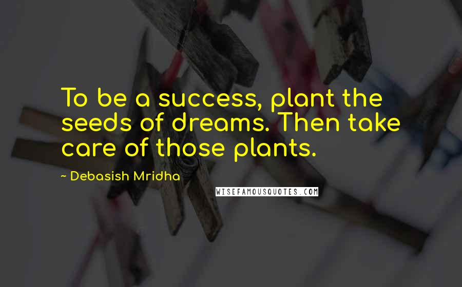 Debasish Mridha Quotes: To be a success, plant the seeds of dreams. Then take care of those plants.