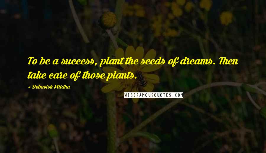 Debasish Mridha Quotes: To be a success, plant the seeds of dreams. Then take care of those plants.
