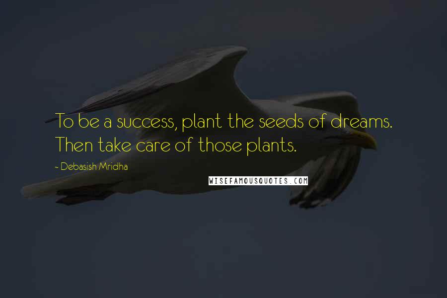 Debasish Mridha Quotes: To be a success, plant the seeds of dreams. Then take care of those plants.