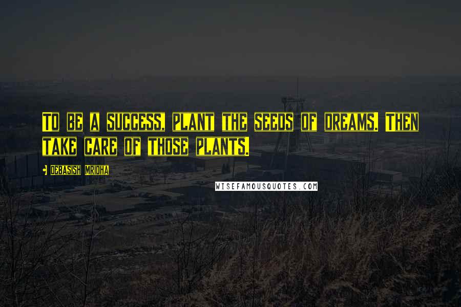 Debasish Mridha Quotes: To be a success, plant the seeds of dreams. Then take care of those plants.