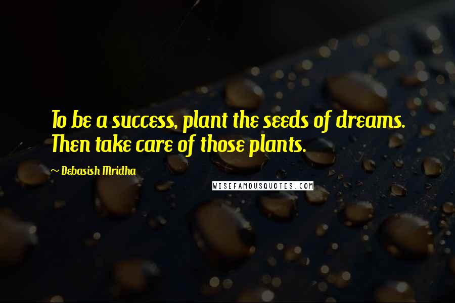 Debasish Mridha Quotes: To be a success, plant the seeds of dreams. Then take care of those plants.