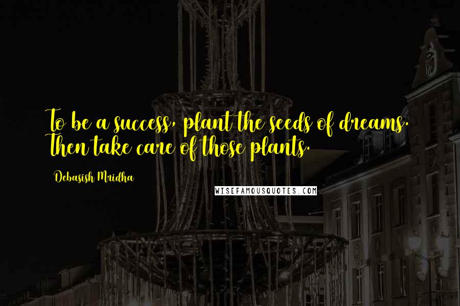 Debasish Mridha Quotes: To be a success, plant the seeds of dreams. Then take care of those plants.