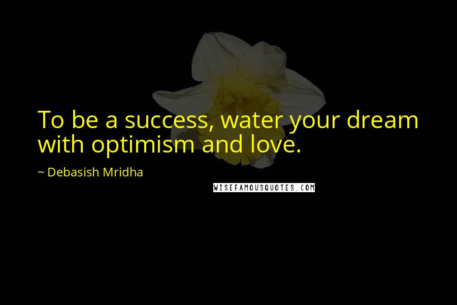 Debasish Mridha Quotes: To be a success, water your dream with optimism and love.