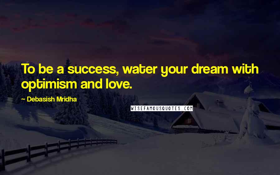 Debasish Mridha Quotes: To be a success, water your dream with optimism and love.