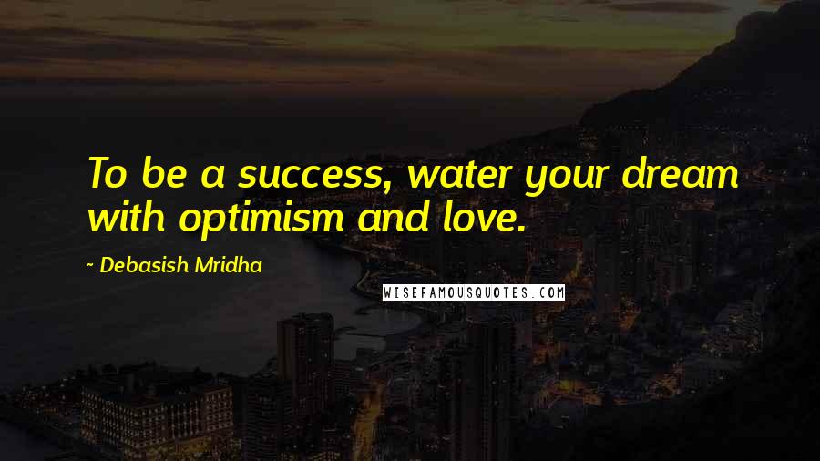 Debasish Mridha Quotes: To be a success, water your dream with optimism and love.